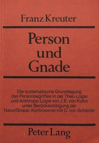 Cover image for Person Und Gnade: Die Systematische Grundlegung Des Personbegriffes in Der Theo-Logie Und Anthropo-Logie Von J.E. Von Kuhn Unter Beruecksichtigung Der Natur/Gnade-Kontroverse Mit C. Von Schaetzler