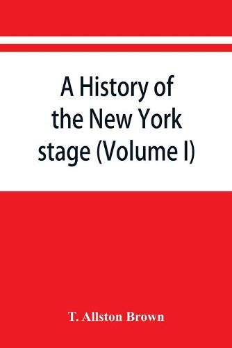 Cover image for A history of the New York stage from the first performance in 1732 to 1901 (Volume I)