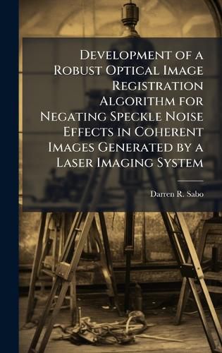 Cover image for Development of a Robust Optical Image Registration Algorithm for Negating Speckle Noise Effects in Coherent Images Generated by a Laser Imaging System