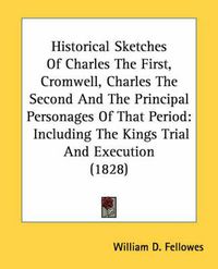 Cover image for Historical Sketches of Charles the First, Cromwell, Charles the Second and the Principal Personages of That Period: Including the Kings Trial and Execution (1828)