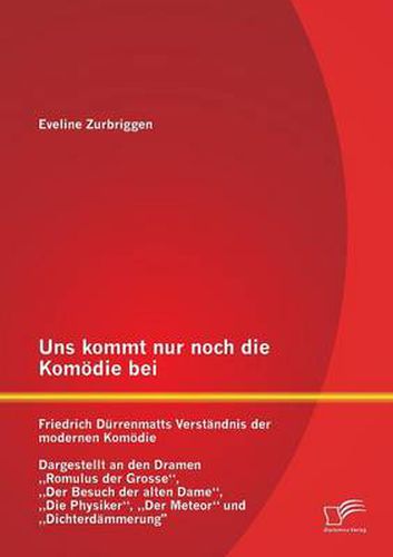 Cover image for Uns kommt nur noch die Komoedie bei: Friedrich Durrenmatts Verstandnis der modernen Komoedie - Dargestellt an den Dramen  Romulus der Grosse,  Der Besuch der alten Dame,  Die Physiker,  Der Meteor und  Dichterdammerung