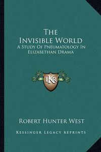 Cover image for The Invisible World: A Study of Pneumatology in Elizabethan Drama