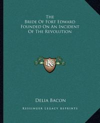 Cover image for The Bride of Fort Edward Founded on an Incident of the Revolution