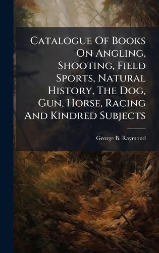 Cover image for Catalogue Of Books On Angling, Shooting, Field Sports, Natural History, The Dog, Gun, Horse, Racing And Kindred Subjects