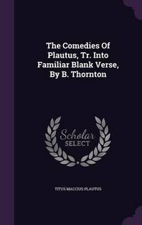 Cover image for The Comedies of Plautus, Tr. Into Familiar Blank Verse, by B. Thornton