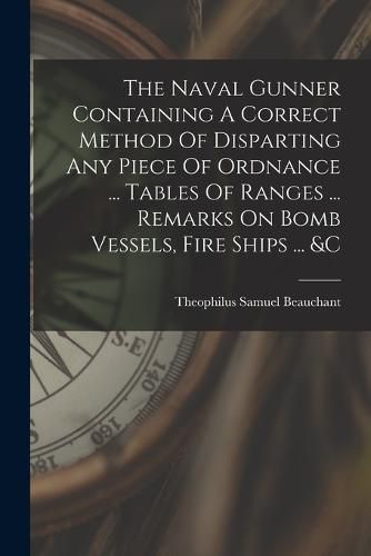 Cover image for The Naval Gunner Containing A Correct Method Of Disparting Any Piece Of Ordnance ... Tables Of Ranges ... Remarks On Bomb Vessels, Fire Ships ... &c