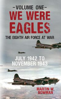 Cover image for We Were Eagles Volume One: The Eighth Air Force at War July 1942 to November 1943