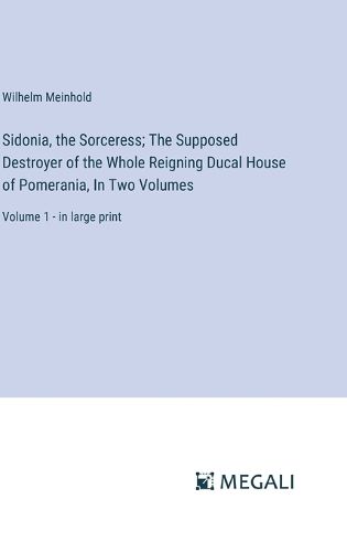 Sidonia, the Sorceress; The Supposed Destroyer of the Whole Reigning Ducal House of Pomerania, In Two Volumes