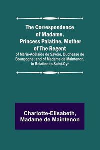 Cover image for The Correspondence of Madame, Princess Palatine, Mother of the Regent; of Marie-Adelaide de Savoie, Duchesse de Bourgogne; and of Madame de Maintenon, in Relation to Saint-Cyr