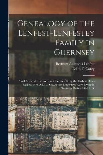 Cover image for Genealogy of the Lenfest-Lenfestey Family in Guernsey: Well Attested ... Records in Guernsey Bring the Earliest Dates Back to 1475 A.D. ... Shows That Lenfesteys Were Living in Guernsey Before 1400 A.D.