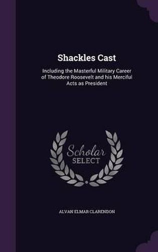 Cover image for Shackles Cast: Including the Masterful Military Career of Theodore Roosevelt and His Merciful Acts as President