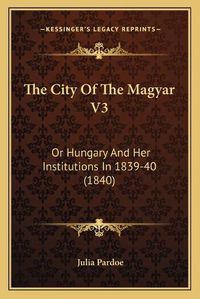 Cover image for The City of the Magyar V3: Or Hungary and Her Institutions in 1839-40 (1840)