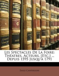 Cover image for Les Spectacles de La Foire: Th Atres, Acteurs, [Etc.] ... Depuis 1595 Jusqu' 1791