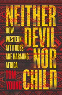Cover image for Neither Devil Nor Child: How Western Attitudes Are Harming Africa