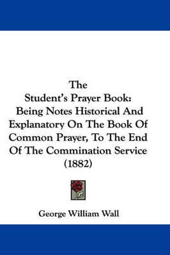 Cover image for The Student's Prayer Book: Being Notes Historical and Explanatory on the Book of Common Prayer, to the End of the Commination Service (1882)