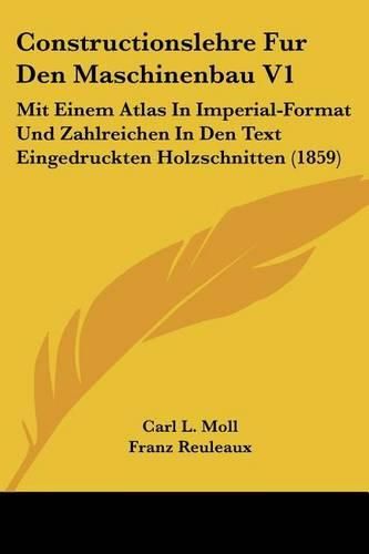 Cover image for Constructionslehre Fur Den Maschinenbau V1: Mit Einem Atlas in Imperial-Format Und Zahlreichen in Den Text Eingedruckten Holzschnitten (1859)