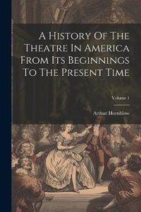 Cover image for A History Of The Theatre In America From Its Beginnings To The Present Time; Volume 1