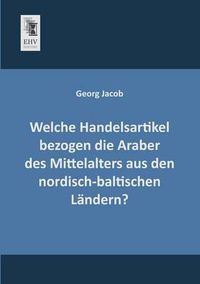 Cover image for Welche Handelsartikel Bezogen Die Araber Des Mittelalters Aus Den Nordisch-Baltischen Landern?