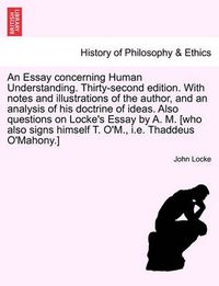 Cover image for An Essay Concerning Human Understanding. Thirty-Second Edition. with Notes and Illustrations of the Author, and an Analysis of His Doctrine of Ideas. Also Questions on Locke's Essay by A. M. [Who Also Signs Himself T. O'M., i.e. Thaddeus O'Mahony.]