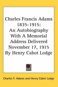 Cover image for Charles Francis Adams 1835-1915: An Autobiography with a Memorial Address Delivered November 17, 1915 by Henry Cabot Lodge