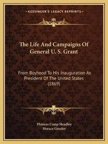 The Life and Campaigns of General U. S. Grant: From Boyhood to His Inauguration as President of the United States (1869)