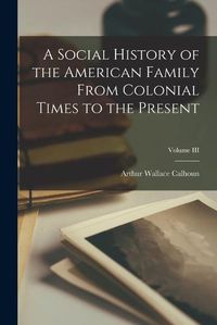 Cover image for A Social History of the American Family From Colonial Times to the Present; Volume III