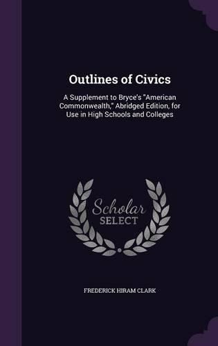 Cover image for Outlines of Civics: A Supplement to Bryce's American Commonwealth, Abridged Edition, for Use in High Schools and Colleges