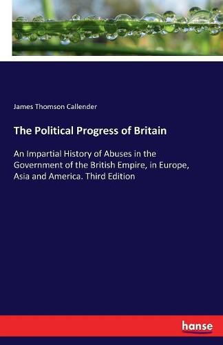 The Political Progress of Britain: An Impartial History of Abuses in the Government of the British Empire, in Europe, Asia and America. Third Edition