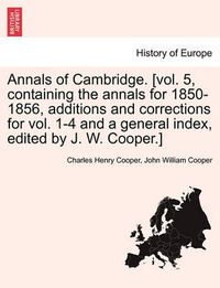 Cover image for Annals of Cambridge. [Vol. 5, Containing the Annals for 1850-1856, Additions and Corrections for Vol. 1-4 and a General Index, Edited by J. W. Cooper.