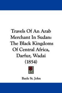 Cover image for Travels of an Arab Merchant in Sudan: The Black Kingdoms of Central Africa, Darfur, Wadai (1854)