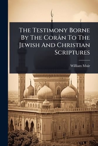 Cover image for The Testimony Borne By The Coran To The Jewish And Christian Scriptures