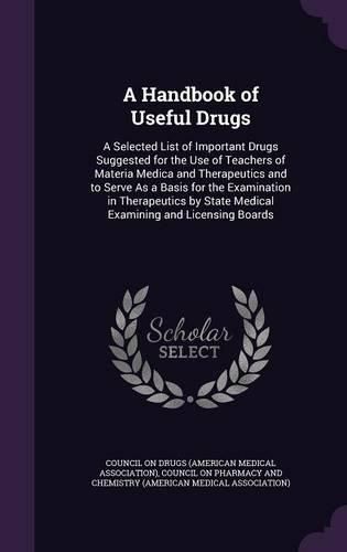 Cover image for A Handbook of Useful Drugs: A Selected List of Important Drugs Suggested for the Use of Teachers of Materia Medica and Therapeutics and to Serve as a Basis for the Examination in Therapeutics by State Medical Examining and Licensing Boards