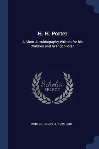 Cover image for H. H. Porter: A Short Autobiography Written for His Children and Grandchildren