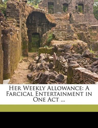 Cover image for Her Weekly Allowance: A Farcical Entertainment in One Act ...