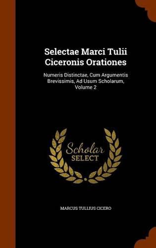 Cover image for Selectae Marci Tulii Ciceronis Orationes: Numeris Distinctae, Cum Argumentis Brevissimis, Ad Usum Scholarum, Volume 2