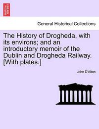 Cover image for The History of Drogheda, with Its Environs; And an Introductory Memoir of the Dublin and Drogheda Railway. [With Plates.]