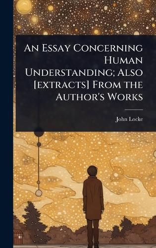 Cover image for An Essay Concerning Human Understanding; Also [extracts] From the Author's Works