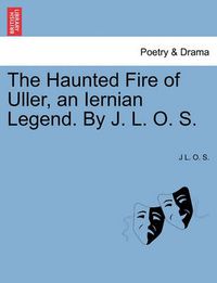 Cover image for The Haunted Fire of Uller, an Iernian Legend. by J. L. O. S.