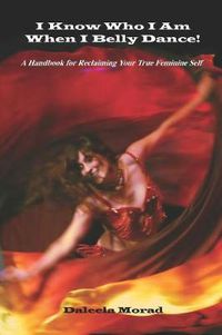 Cover image for I KNOW WHO I AM WHEN I BELLY DANCE! A Handbook for Reclaiming Your True Feminine Self