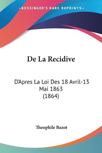 Cover image for de La Recidive: D'Apres La Loi Des 18 Avril-13 Mai 1863 (1864)
