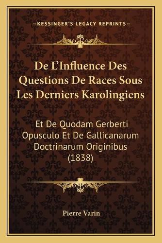 de L'Influence Des Questions de Races Sous Les Derniers Karolingiens: Et de Quodam Gerberti Opusculo Et de Gallicanarum Doctrinarum Originibus (1838)