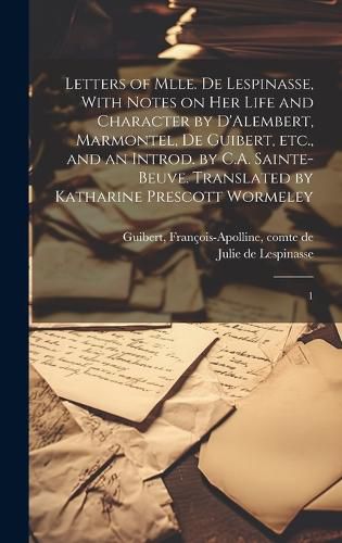 Cover image for Letters of Mlle. de Lespinasse, With Notes on her Life and Character by D'Alembert, Marmontel, de Guibert, etc., and an Introd. by C.A. Sainte-Beuve. Translated by Katharine Prescott Wormeley