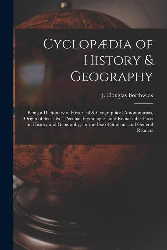 Cyclopaedia of History & Geography [microform]: Being a Dictionary of Historical & Geographical Antonomasias, Origin of Sects, &c., Peculiar Etymologies, and Remarkable Facts in History and Geography, for the Use of Students and General Readers