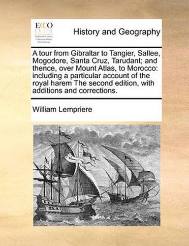 Cover image for A Tour from Gibraltar to Tangier, Sallee, Mogodore, Santa Cruz, Tarudant; And Thence, Over Mount Atlas, to Morocco: Including a Particular Account of the Royal Harem the Second Edition, with Additions and Corrections.