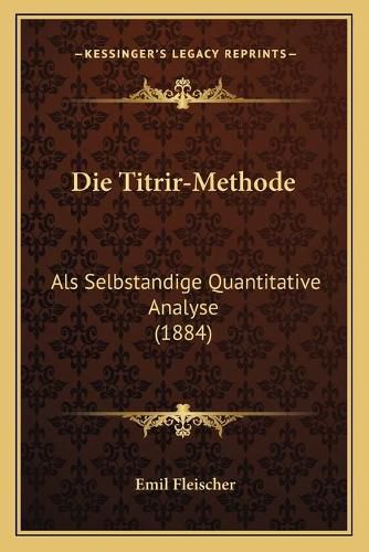 Cover image for Die Titrir-Methode: ALS Selbstandige Quantitative Analyse (1884)