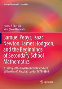 Cover image for Samuel Pepys, Isaac Newton, James Hodgson, and the Beginnings of Secondary School Mathematics: A History of the Royal Mathematical School Within Christ's Hospital, London 1673-1868