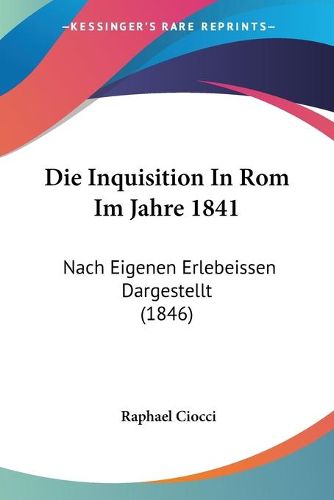 Cover image for Die Inquisition in ROM Im Jahre 1841: Nach Eigenen Erlebeissen Dargestellt (1846)