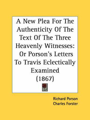 Cover image for A New Plea for the Authenticity of the Text of the Three Heavenly Witnesses: Or Porson's Letters to Travis Eclectically Examined (1867)