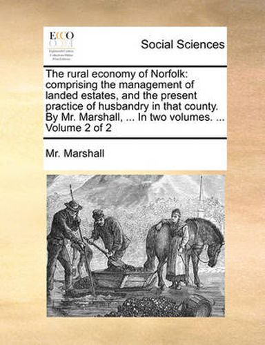 Cover image for The Rural Economy of Norfolk: Comprising the Management of Landed Estates, and the Present Practice of Husbandry in That County. by Mr. Marshall, ... in Two Volumes. ... Volume 2 of 2