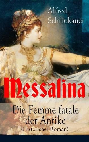 Messalina - Die Femme fatale der Antike (Historisher Roman): Die skandalumwitterte Gemahlin des roemischen Kaisers Claudius -  die den von ihr begehrten Mannern Verderben bringt